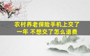 农村养老保险手机上交了一年 不想交了怎么退费